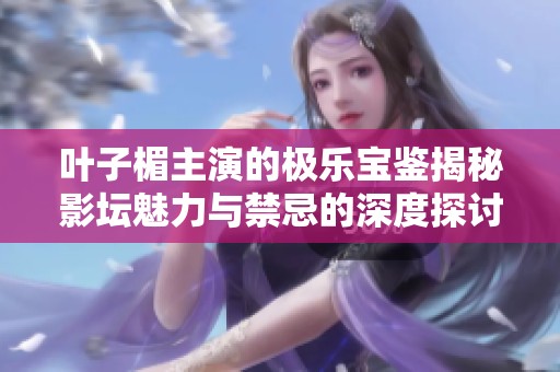 叶子楣主演的极乐宝鉴揭秘影坛魅力与禁忌的深度探讨