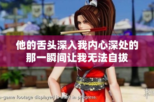 他的舌头深入我内心深处的那一瞬间让我无法自拔