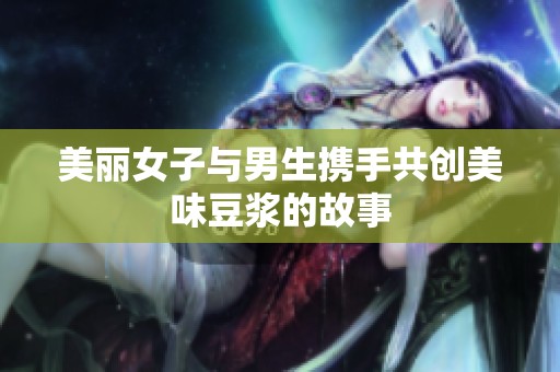 美丽女子与男生携手共创美味豆浆的故事