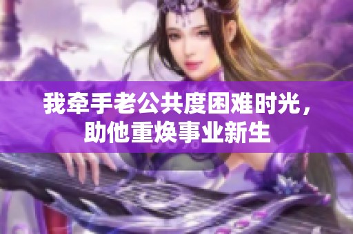 我牵手老公共度困难时光，助他重焕事业新生