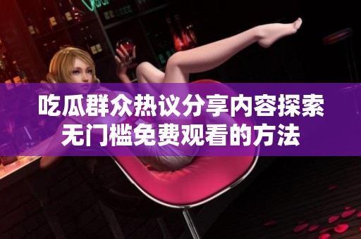 吃瓜群众热议分享内容探索无门槛免费观看的方法