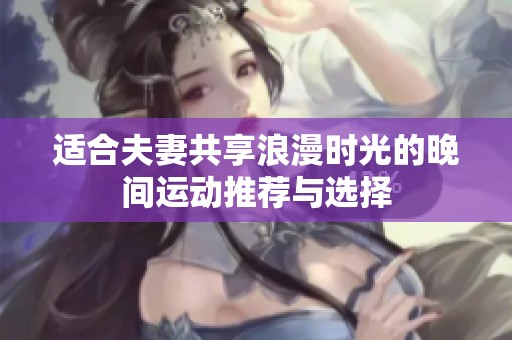 适合夫妻共享浪漫时光的晚间运动推荐与选择