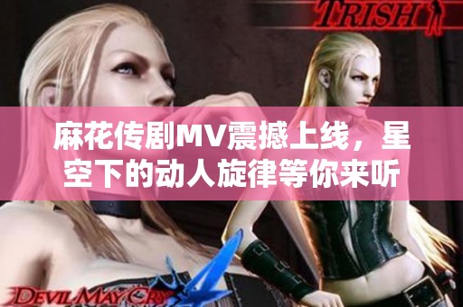 麻花传剧MV震撼上线，星空下的动人旋律等你来听
