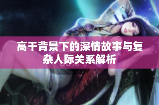 高干背景下的深情故事与复杂人际关系解析