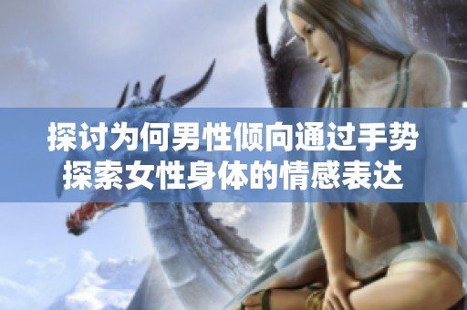 探讨为何男性倾向通过手势探索女性身体的情感表达
