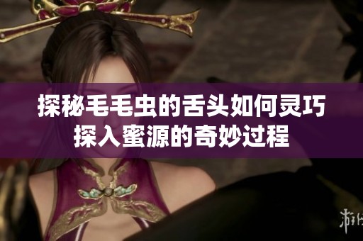 探秘毛毛虫的舌头如何灵巧探入蜜源的奇妙过程