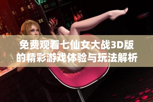 免费观看七仙女大战3D版的精彩游戏体验与玩法解析