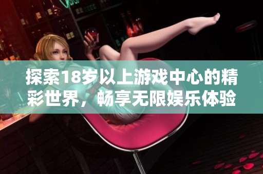 探索18岁以上游戏中心的精彩世界，畅享无限娱乐体验