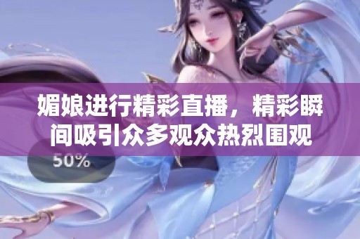 媚娘进行精彩直播，精彩瞬间吸引众多观众热烈围观
