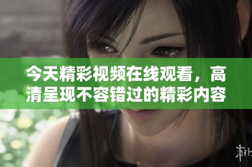 今天精彩视频在线观看，高清呈现不容错过的精彩内容