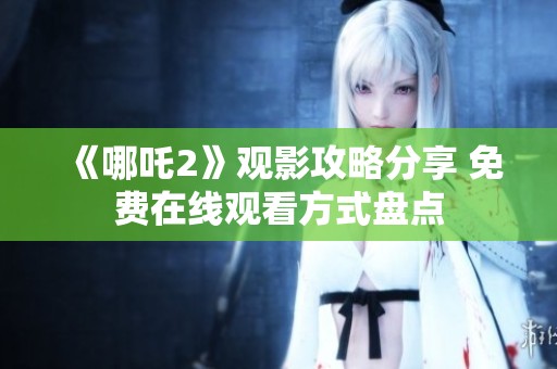 《哪吒2》观影攻略分享 免费在线观看方式盘点