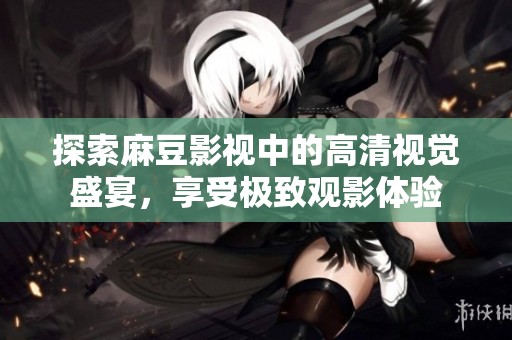 探索麻豆影视中的高清视觉盛宴，享受极致观影体验