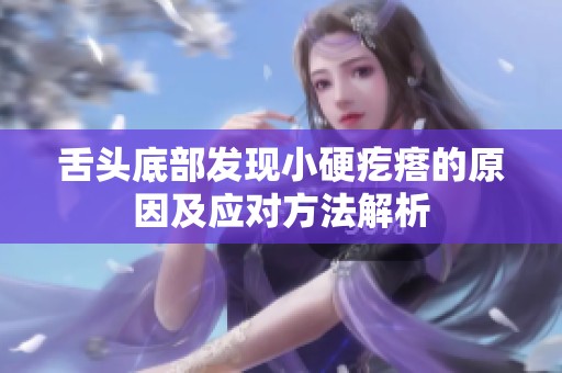 舌头底部发现小硬疙瘩的原因及应对方法解析