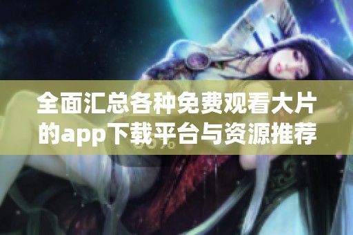 全面汇总各种免费观看大片的app下载平台与资源推荐