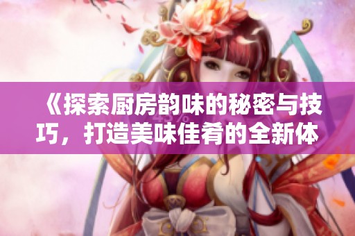 《探索厨房韵味的秘密与技巧，打造美味佳肴的全新体验》