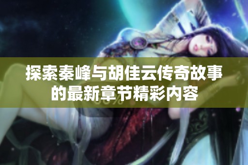 探索秦峰与胡佳云传奇故事的最新章节精彩内容