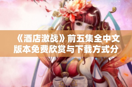 《酒店激战》前五集全中文版本免费欣赏与下载方式分享