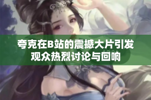 夸克在B站的震撼大片引发观众热烈讨论与回响