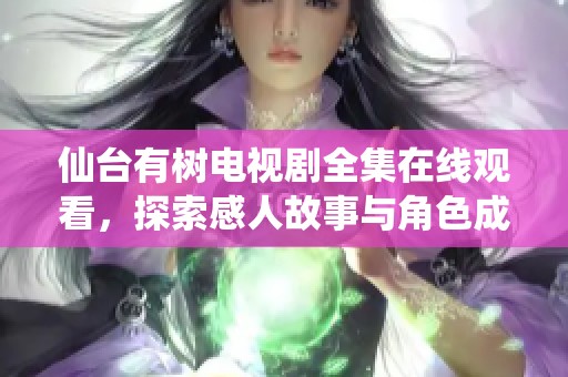 仙台有树电视剧全集在线观看，探索感人故事与角色成长之旅