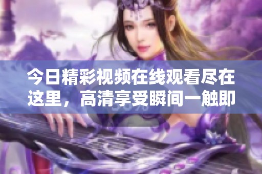 今日精彩视频在线观看尽在这里，高清享受瞬间一触即发