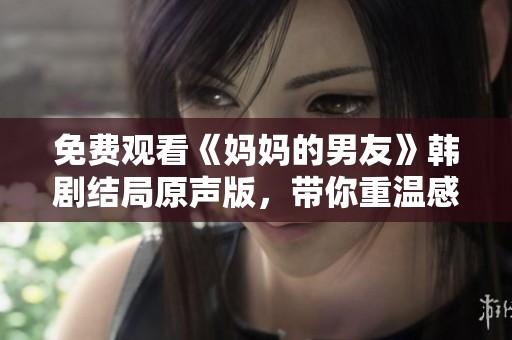 免费观看《妈妈的男友》韩剧结局原声版，带你重温感人瞬间