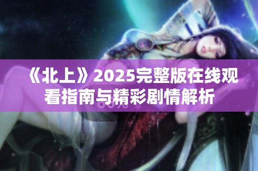 《北上》2025完整版在线观看指南与精彩剧情解析