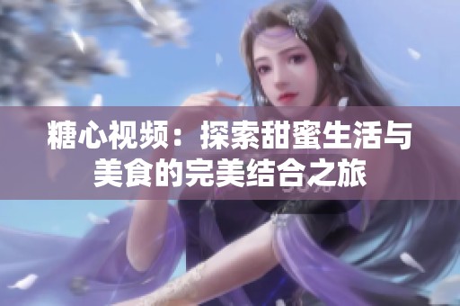 糖心视频：探索甜蜜生活与美食的完美结合之旅
