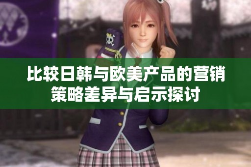 比较日韩与欧美产品的营销策略差异与启示探讨