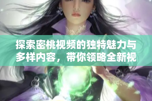 探索密桃视频的独特魅力与多样内容，带你领略全新视听体验
