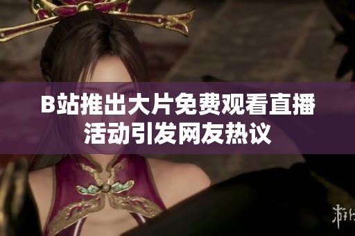 B站推出大片免费观看直播活动引发网友热议