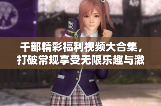 千部精彩福利视频大合集，打破常规享受无限乐趣与激情