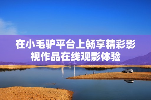 在小毛驴平台上畅享精彩影视作品在线观影体验
