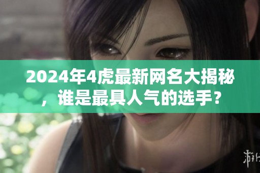 2024年4虎最新网名大揭秘，谁是最具人气的选手？