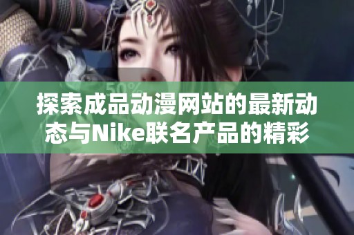 探索成品动漫网站的最新动态与Nike联名产品的精彩内容