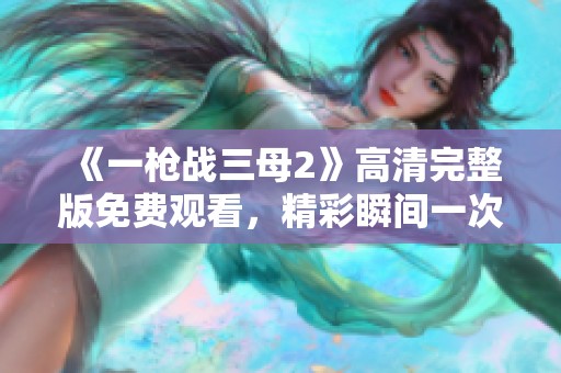 《一枪战三母2》高清完整版免费观看，精彩瞬间一次看个够