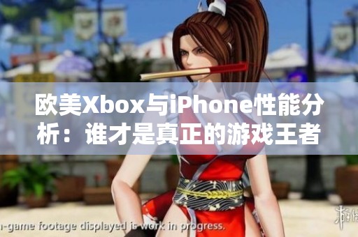 欧美Xbox与iPhone性能分析：谁才是真正的游戏王者