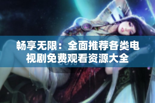 畅享无限：全面推荐各类电视剧免费观看资源大全