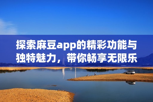 探索麻豆app的精彩功能与独特魅力，带你畅享无限乐趣