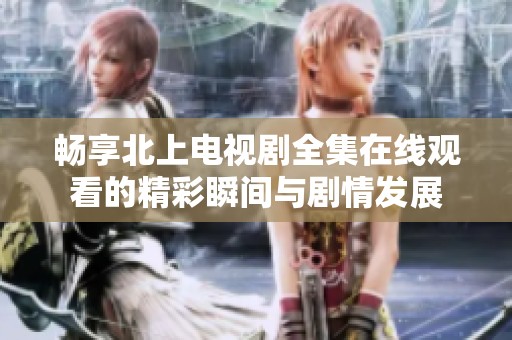 畅享北上电视剧全集在线观看的精彩瞬间与剧情发展