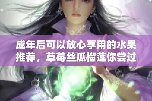 成年后可以放心享用的水果推荐，草莓丝瓜榴莲你尝过吗