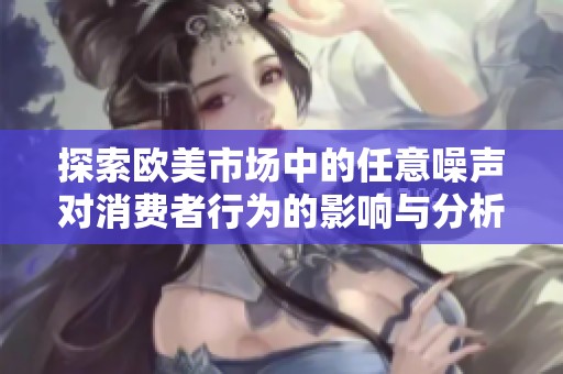 探索欧美市场中的任意噪声对消费者行为的影响与分析