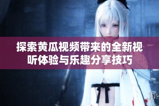 探索黄瓜视频带来的全新视听体验与乐趣分享技巧