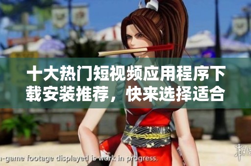 十大热门短视频应用程序下载安装推荐，快来选择适合你的那一款吧