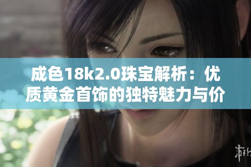 成色18k2.0珠宝解析：优质黄金首饰的独特魅力与价值提升方法