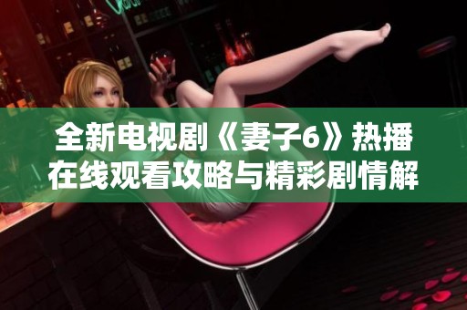 全新电视剧《妻子6》热播在线观看攻略与精彩剧情解析