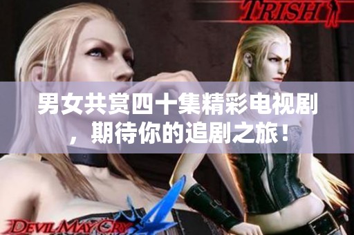 男女共赏四十集精彩电视剧，期待你的追剧之旅！