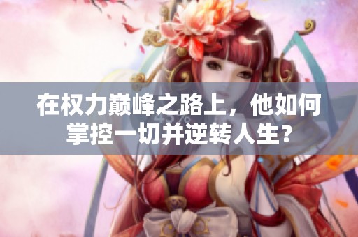 在权力巅峰之路上，他如何掌控一切并逆转人生？