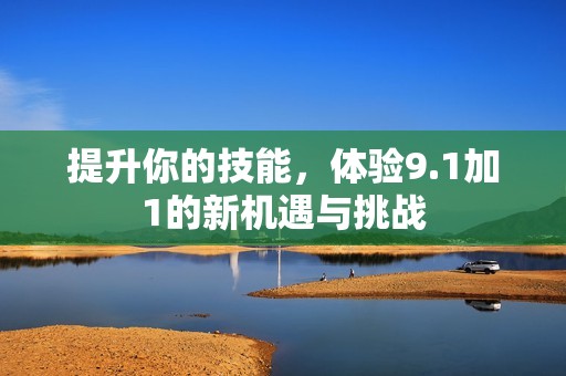 提升你的技能，体验9.1加1的新机遇与挑战