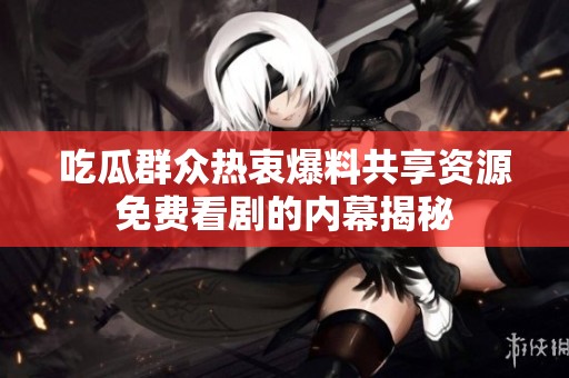 吃瓜群众热衷爆料共享资源免费看剧的内幕揭秘