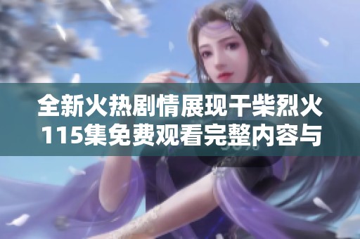 全新火热剧情展现干柴烈火115集免费观看完整内容与角色解析